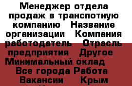 Менеджер отдела продаж в транспотную компанию › Название организации ­ Компания-работодатель › Отрасль предприятия ­ Другое › Минимальный оклад ­ 1 - Все города Работа » Вакансии   . Крым,Каховское